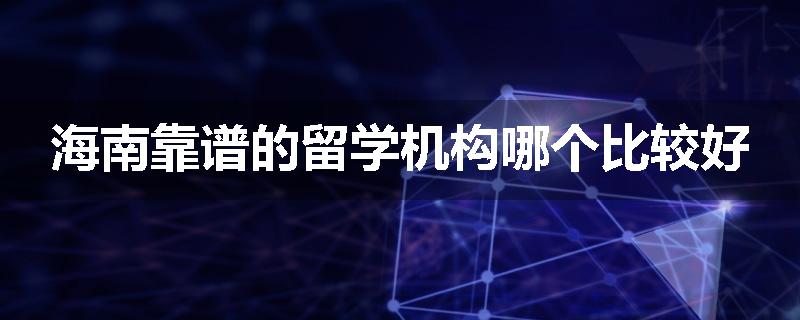 海南靠谱的留学机构哪个比较好