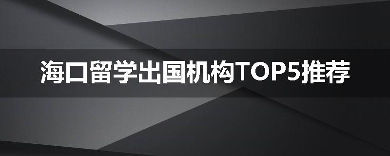 海口留学出国机构TOP5推荐
