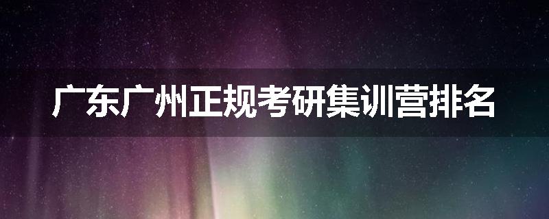 广东广州正规考研集训营排名