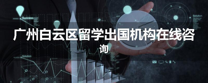 广州白云区留学出国机构在线咨询