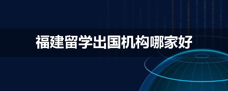 福建留学出国机构哪家好