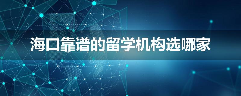 海口靠谱的留学机构选哪家