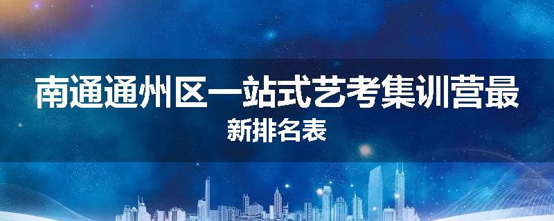 南通通州区一站式艺考集训营最新排名表