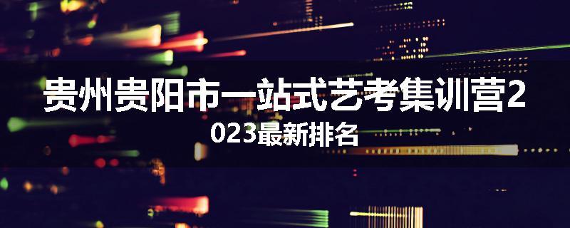 贵州贵阳市一站式艺考集训营2023最新排名