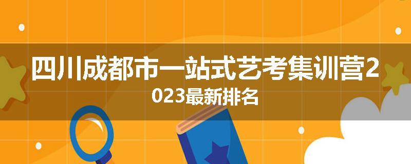 四川成都市一站式艺考集训营2023最新排名