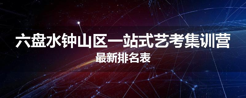 六盘水钟山区一站式艺考集训营最新排名表