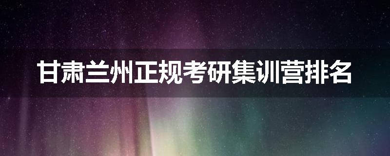 甘肃兰州正规考研集训营排名