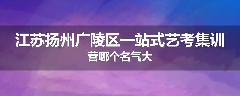 江苏扬州广陵区一站式艺考集训营哪个名气大