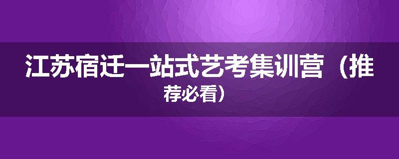 江苏宿迁一站式艺考集训营（推荐必看）