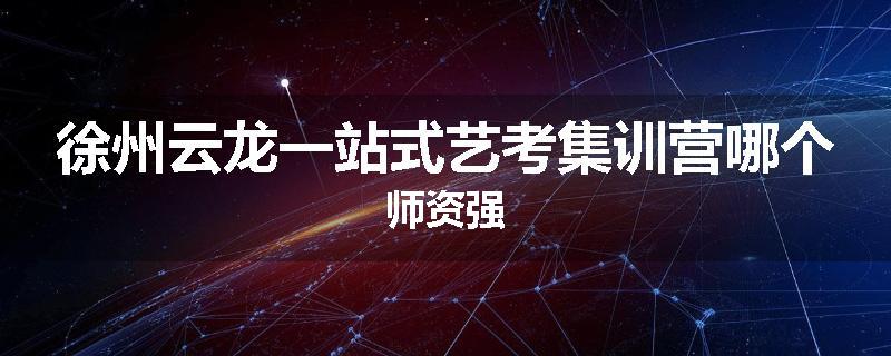 徐州云龙一站式艺考集训营哪个师资强