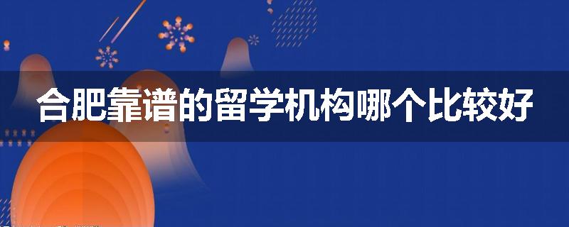 合肥靠谱的留学机构哪个比较好