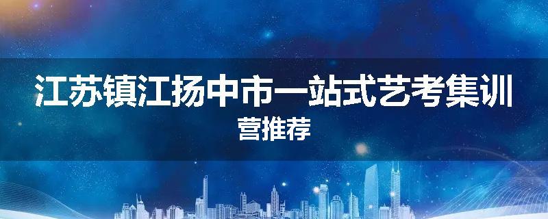 江苏镇江扬中市一站式艺考集训营推荐