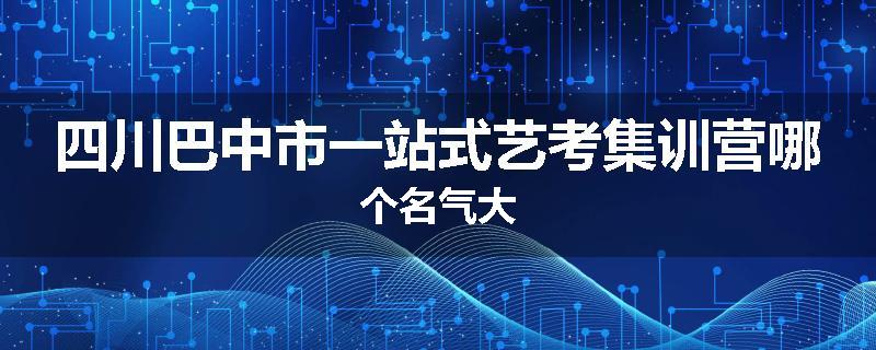 四川巴中市一站式艺考集训营哪个名气大