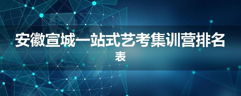 安徽宣城一站式艺考集训营排名表