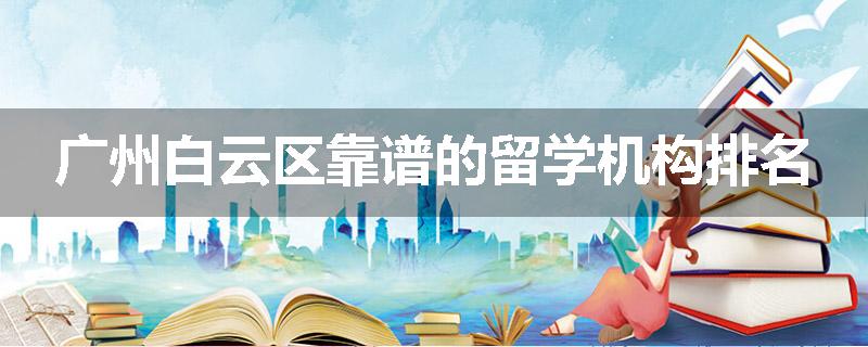 广州白云区靠谱的留学机构排名