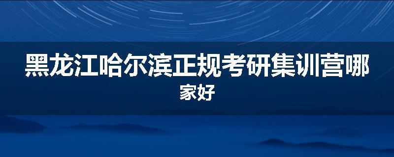 黑龙江哈尔滨正规考研集训营哪家好