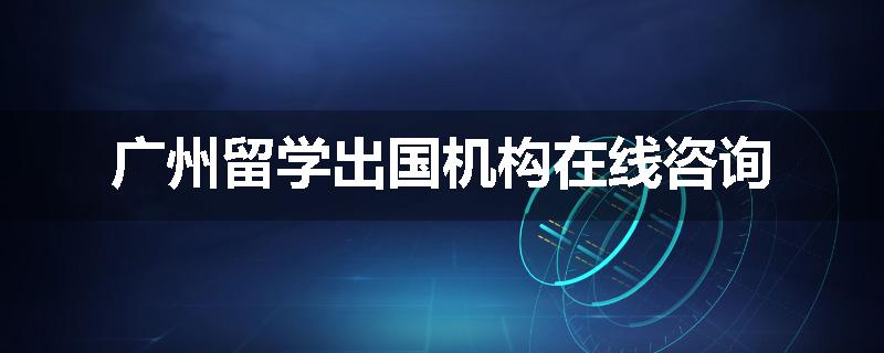 广州留学出国机构在线咨询