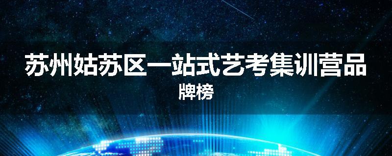 苏州姑苏区一站式艺考集训营品牌榜