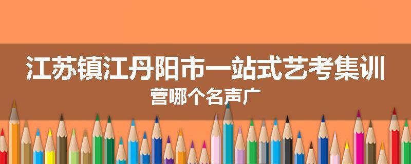江苏镇江丹阳市一站式艺考集训营哪个名声广