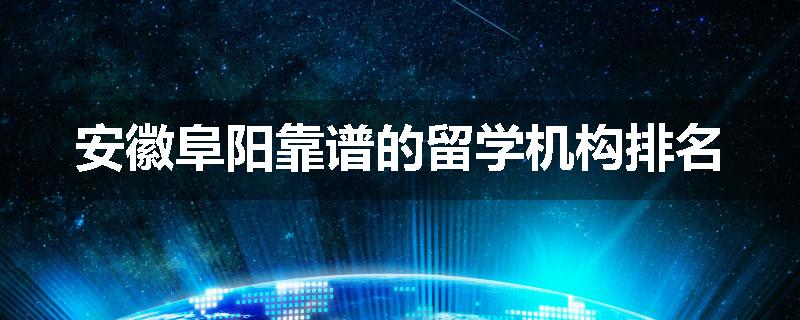 安徽阜阳靠谱的留学机构排名