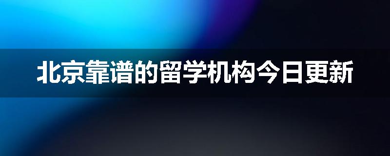 北京靠谱的留学机构今日更新