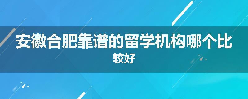 安徽合肥靠谱的留学机构哪个比较好
