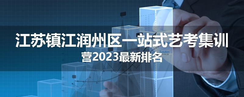 江苏镇江润州区一站式艺考集训营2023最新排名