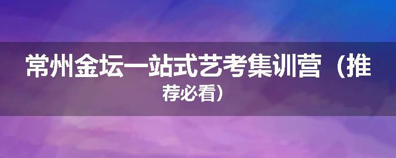 常州金坛一站式艺考集训营（推荐必看）