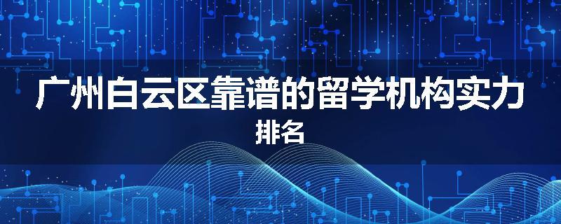 广州白云区靠谱的留学机构实力排名