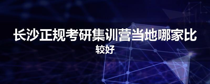 长沙正规考研集训营当地哪家比较好