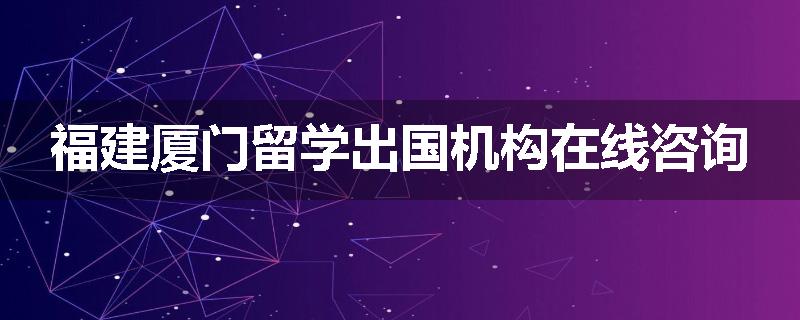 福建厦门留学出国机构在线咨询
