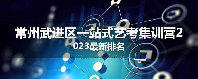 常州武进区一站式艺考集训营2023最新排名