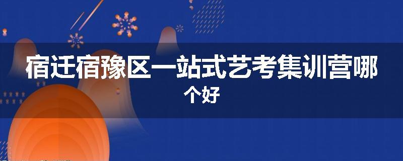 宿迁宿豫区一站式艺考集训营哪个好