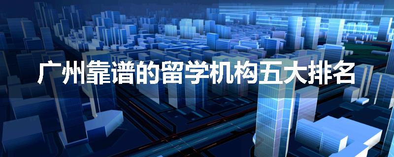 广州靠谱的留学机构五大排名