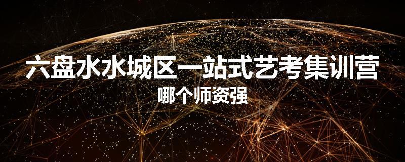 六盘水水城区一站式艺考集训营哪个师资强
