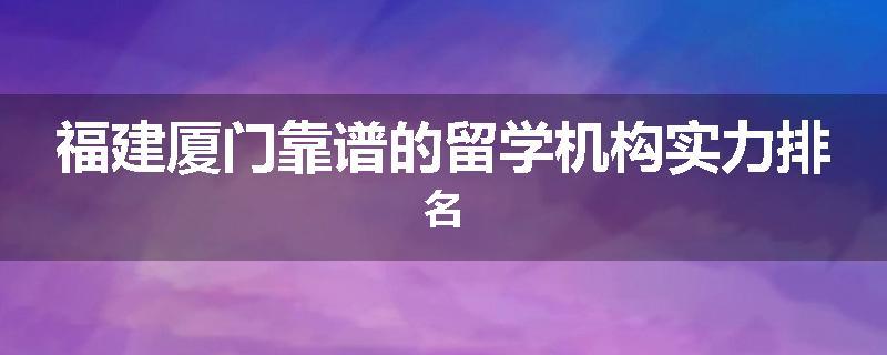 福建厦门靠谱的留学机构实力排名