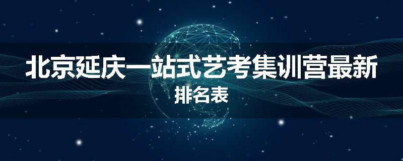 北京延庆一站式艺考集训营最新排名表
