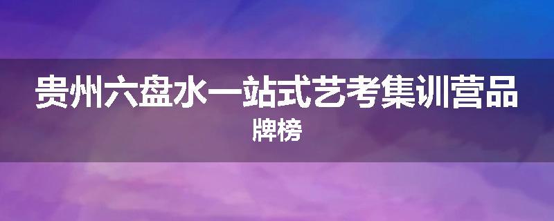 贵州六盘水一站式艺考集训营品牌榜
