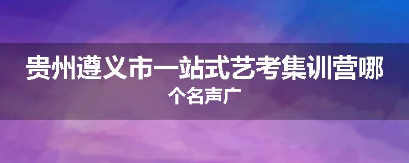 贵州遵义市一站式艺考集训营哪个名声广