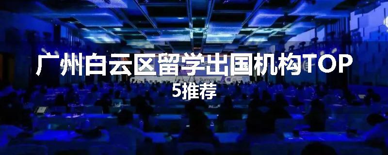 广州白云区留学出国机构TOP5推荐