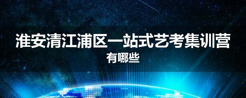 淮安清江浦区一站式艺考集训营有哪些