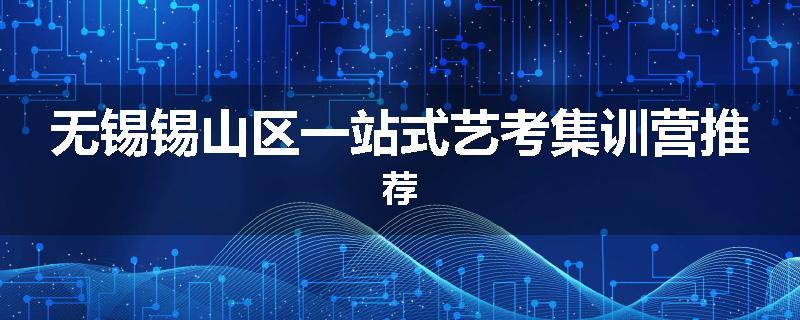 无锡锡山区一站式艺考集训营推荐