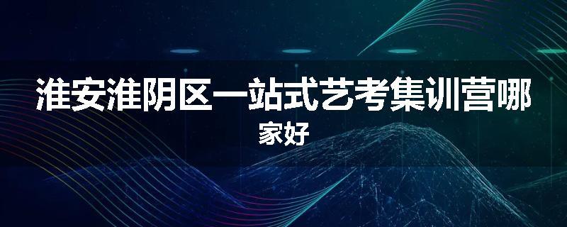 淮安淮阴区一站式艺考集训营哪家好
