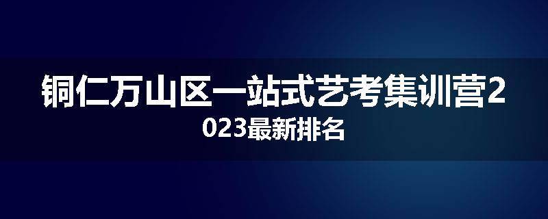 铜仁万山区一站式艺考集训营2023最新排名