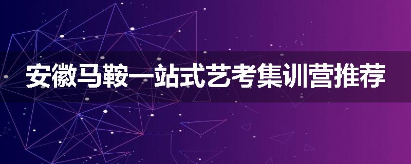 安徽马鞍一站式艺考集训营推荐