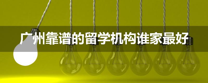 广州靠谱的留学机构谁家最好