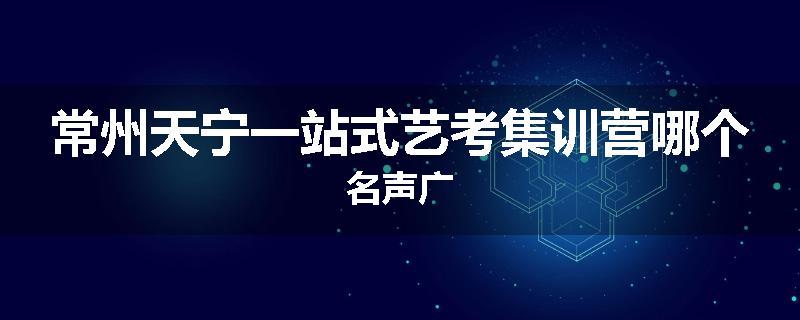 常州天宁一站式艺考集训营哪个名声广