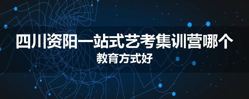 四川资阳一站式艺考集训营哪个教育方式好