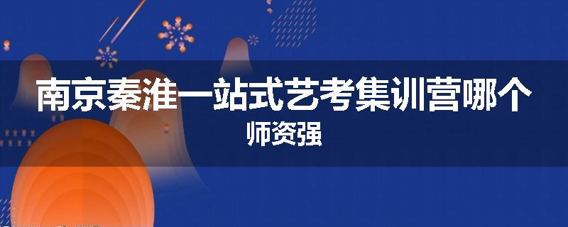 南京秦淮一站式艺考集训营哪个师资强