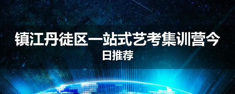 镇江丹徒区一站式艺考集训营今日推荐